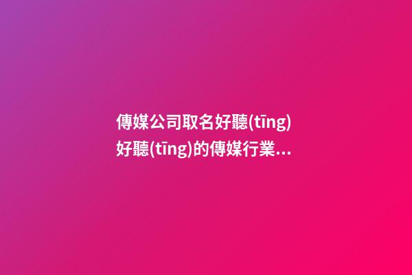 傳媒公司取名好聽(tīng) 好聽(tīng)的傳媒行業(yè)公司名字-第1張-公司起名-玄機(jī)派